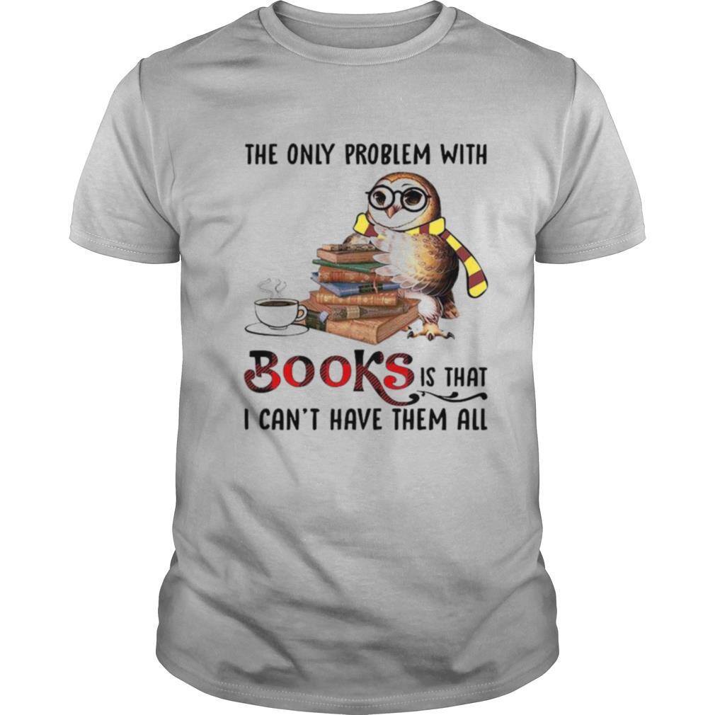 The Only Problem With Books Is That I Can’t Have Them All shirt