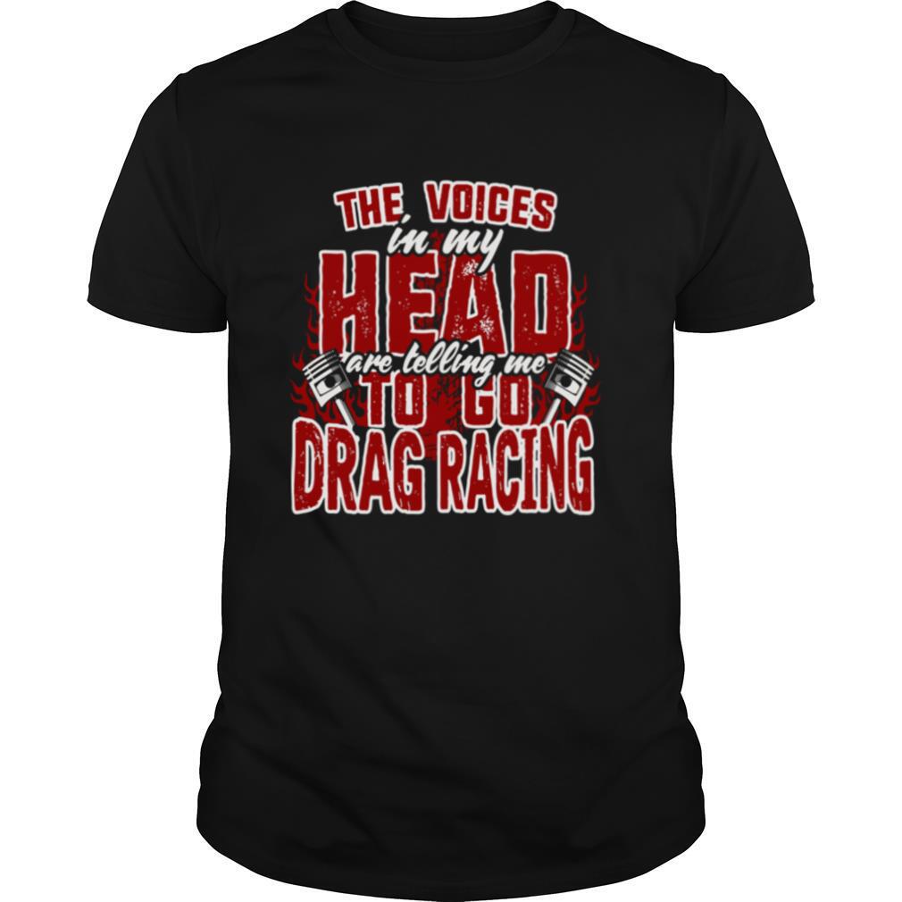The Voices In My Head Are Telling Me To Go Drag Racing shirt