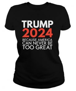 Trump 2024 Because America Can Never Be Too Great Election shirt