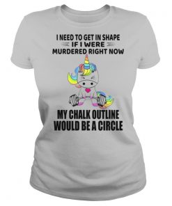 Unicorn I Need To Get In Shape If I Were Murdered Right Now My Chalk Outline Would Be A Circle shirt