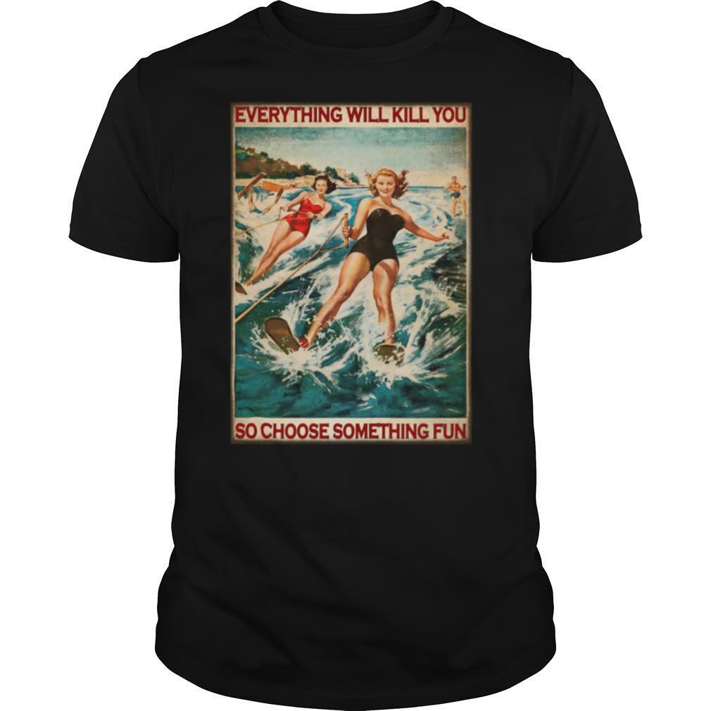 Water Skiing girls everything will kill you so choose something shirt