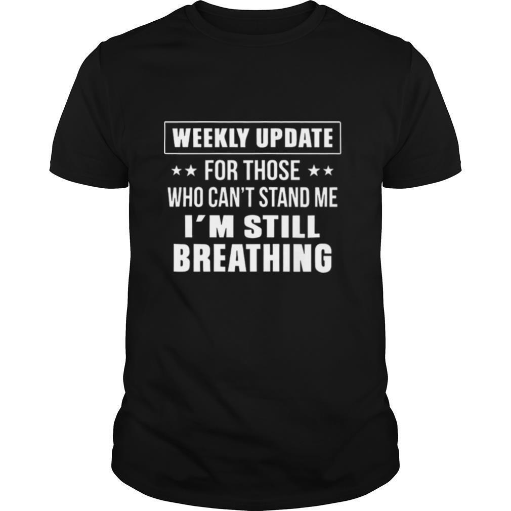 Weekly Update For Those Who Cant Stand Me Im Still Breathing shirt