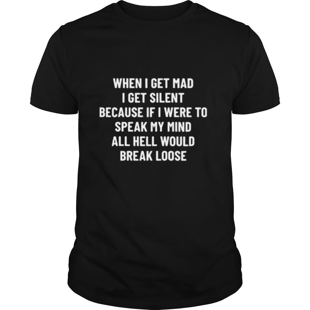 When I Get Mad I Get Silent Because If I Were To Speak My Mind All Hell Would Break Loose shirt
