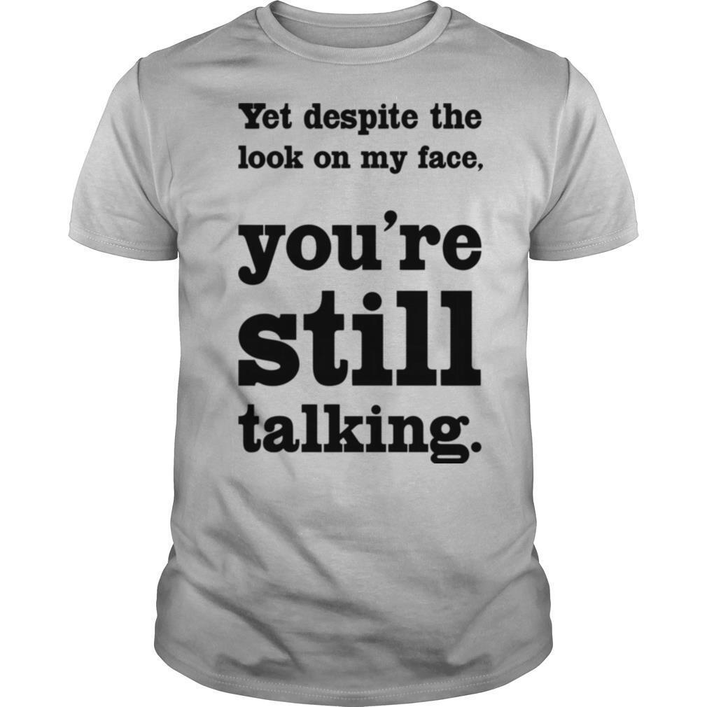 Yet Despite The Look On My Face You're Still Talking shirt