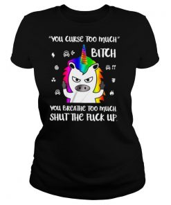 You Curse Too Much Bitch You Breathe Too Much Shut The Fuck Up shirt