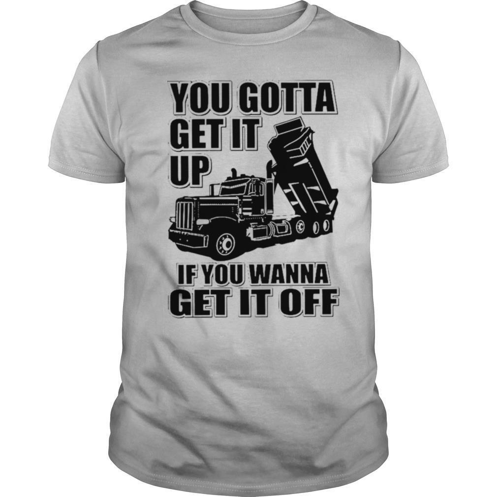 You Gotta Get It Up If You Wanna Get It Off shirt
