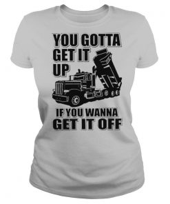 You Gotta Get It Up If You Wanna Get It Off shirt