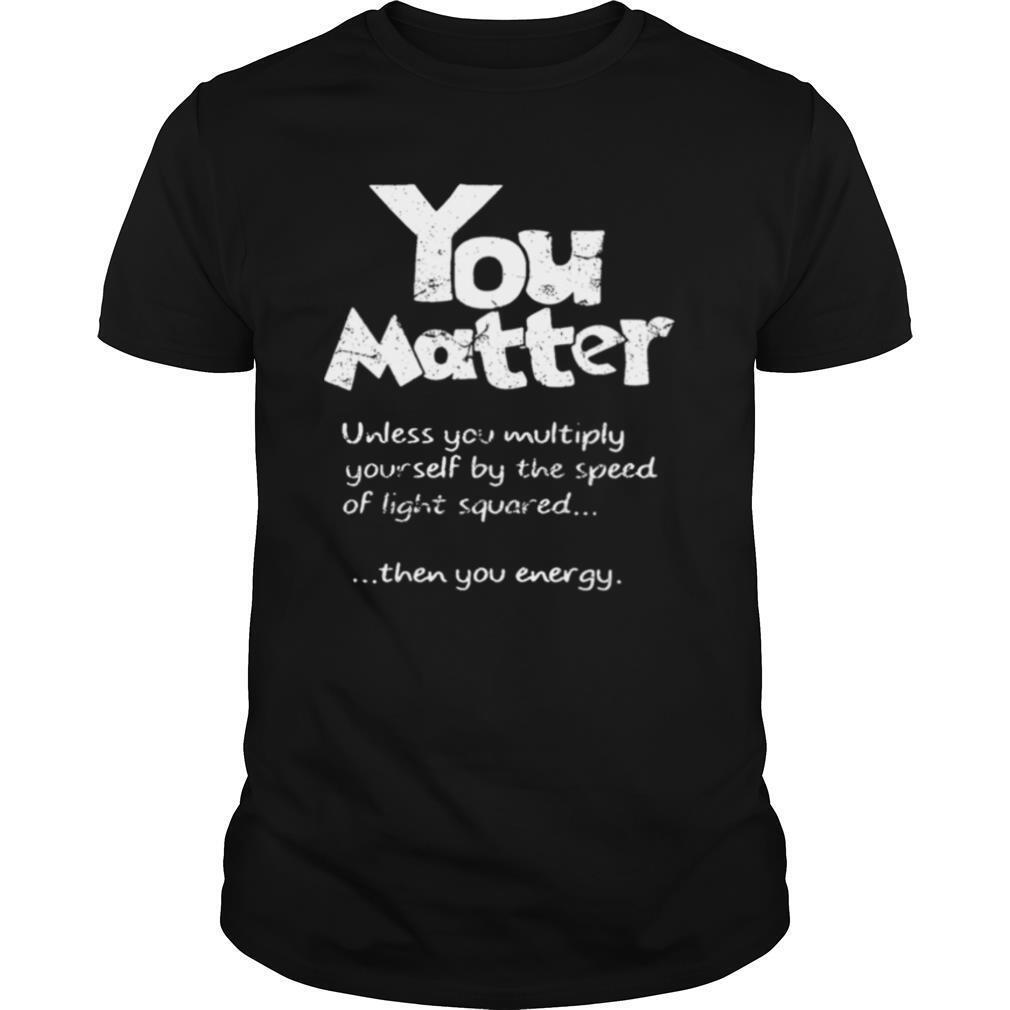 You Matter Unless You Multiply Yourself By The Speed Of Light Squared shirt