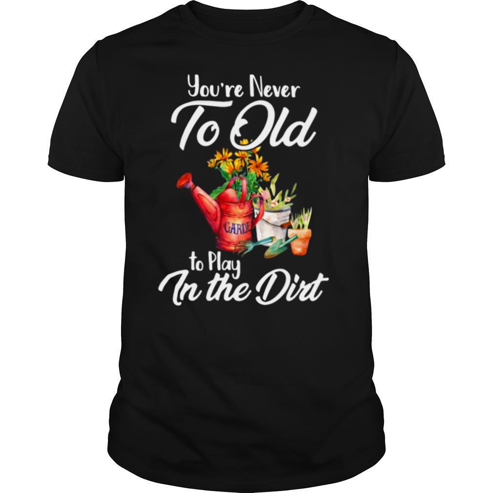 You’re Never Too Old To Play In The Dirt shirt