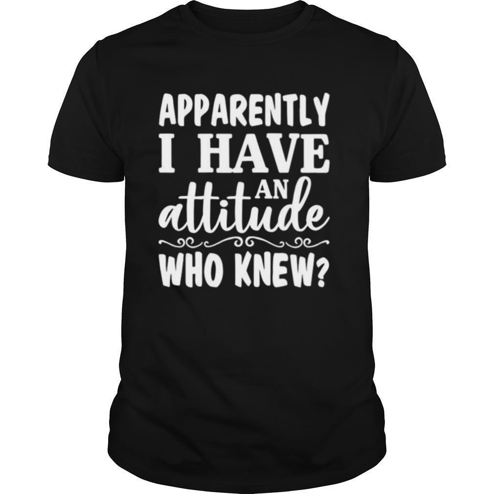 Apparently I Have An Attitude Who Knew shirt