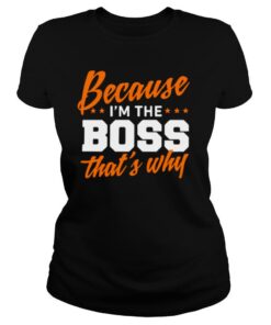 Because I Am The Boss That’s Why shirt