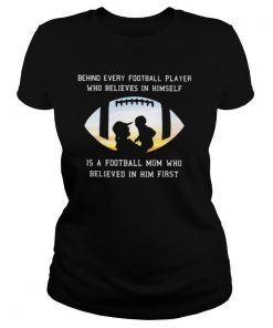 Behind Every Football Player Who Believe In Himself Is A Football Mom shirt