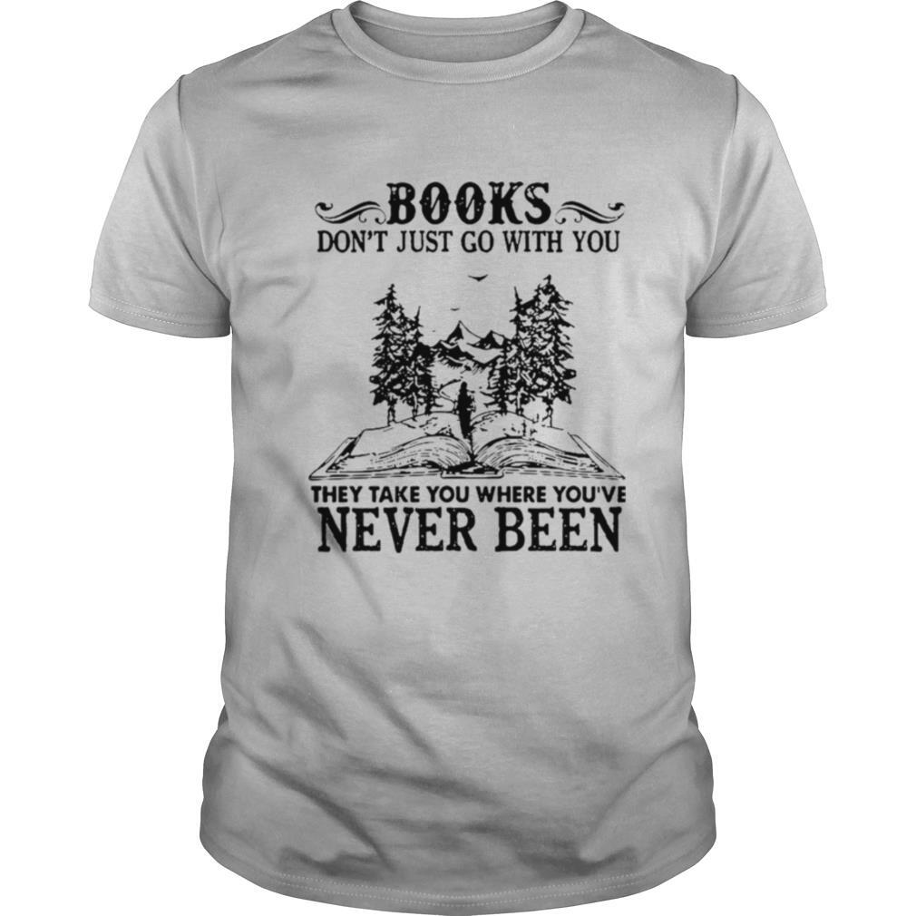 Books Dont Just Go With You Thay Take You Where You’ve Never Been shirt