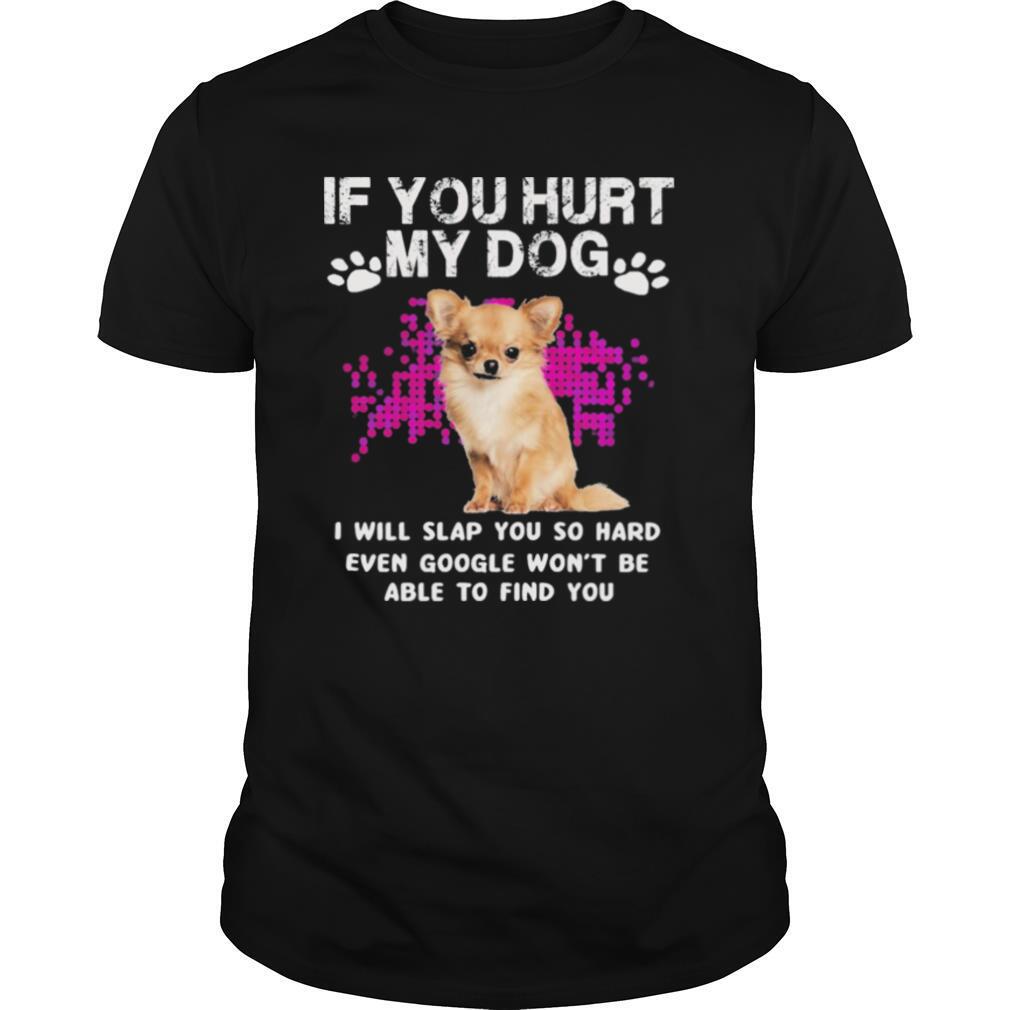 Chihuahua if you hurt my dog I will slap you so hard even google wont shirt