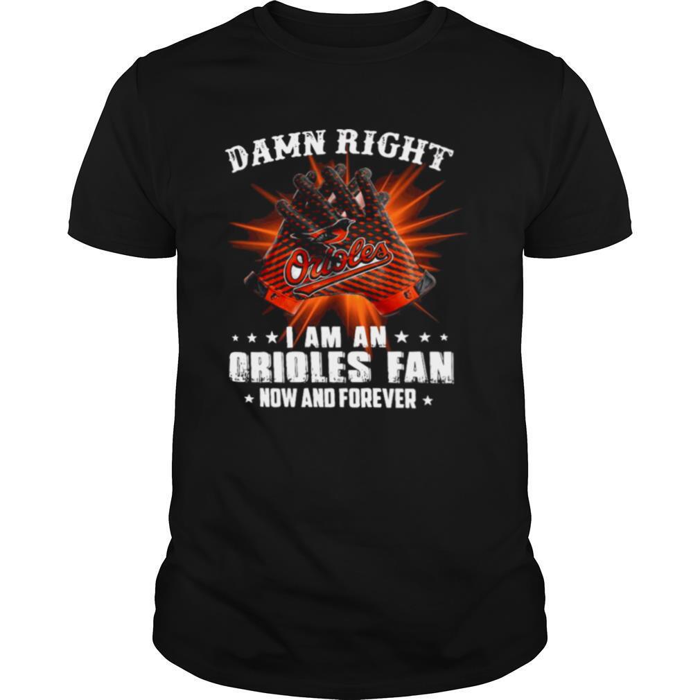 Damn Right I Am An Orioles Fan Now And Forever shirt