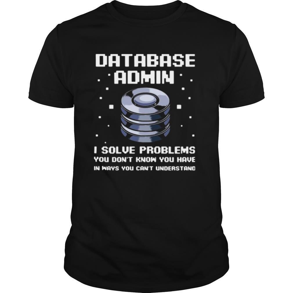 Database Admin I Solve Problems You Don’t Know You Have In Ways You Can’t Understand shirt