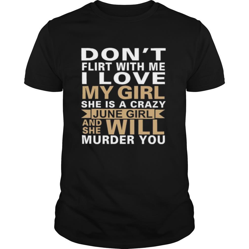 Dont Flirt With Me I Love My Girl She Is A Crazy June Girl And She Will Murder You shirt