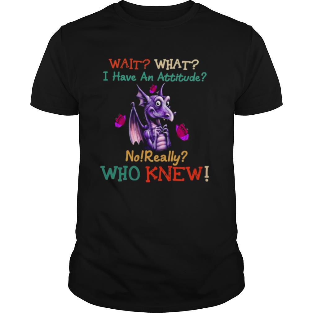 Dragon Wait What I Have An Attitude No Really Who Knew shirt