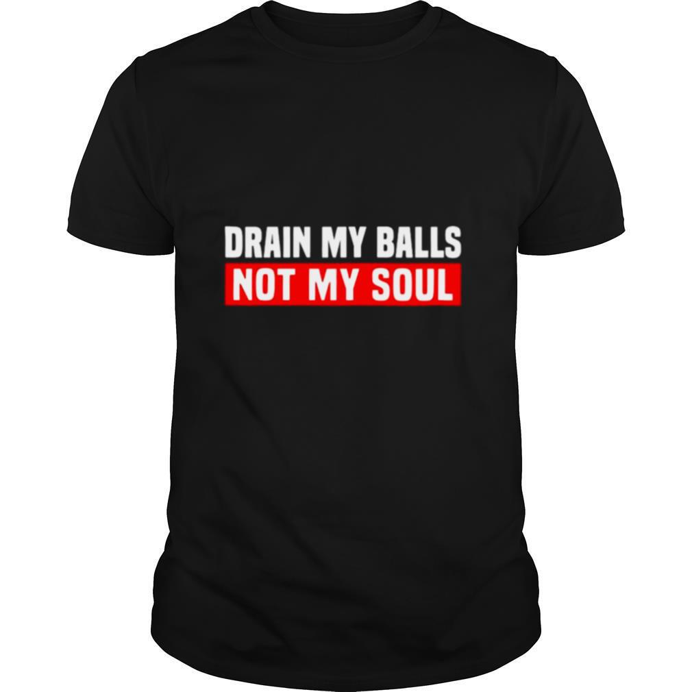 Drain my balls not my soul shirt