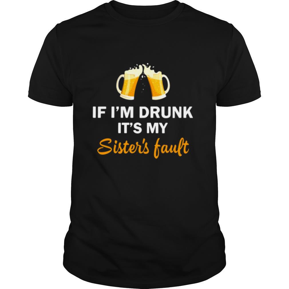 Drink Beer If I’m Drunk It’s My Sister’s Fault shirt