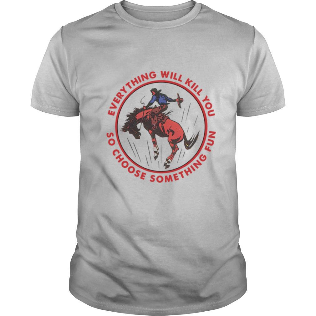 Everything Will Kill You So Choose Something Fun Horse shirt