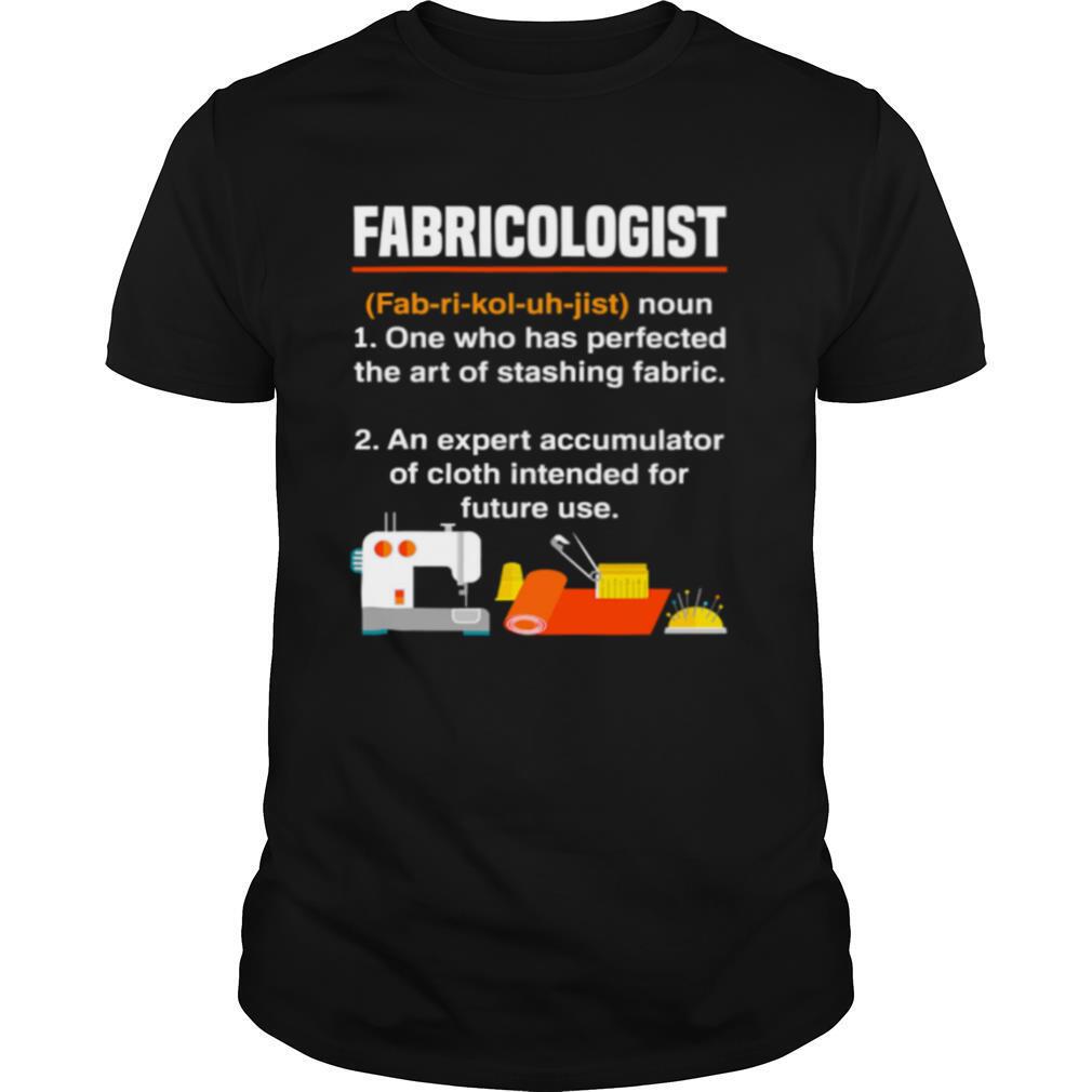 Fabricologist Definition One Who Has Perfected The Art Of Stashing Fabric Knitter Quilter Quilting Sewer shirt
