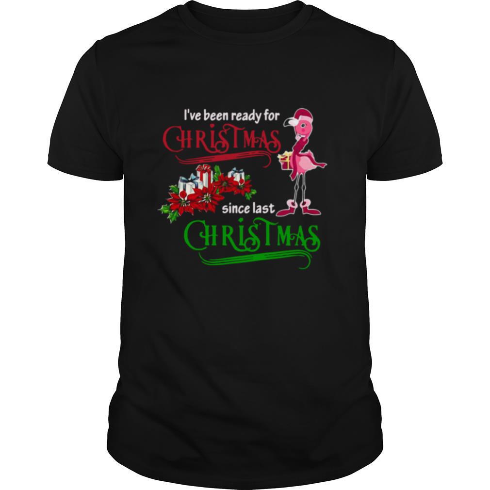 Flamingo Ive Been Ready For Xmas Gift For Flamingo Lovers Since Last Christmas shirt