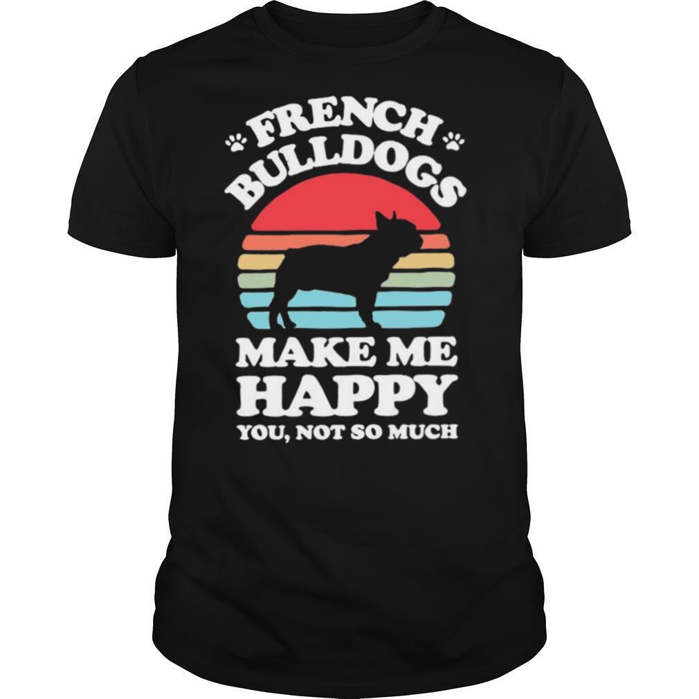 French Bulldogs Make Me Happy You Not So Much Vintage shirt