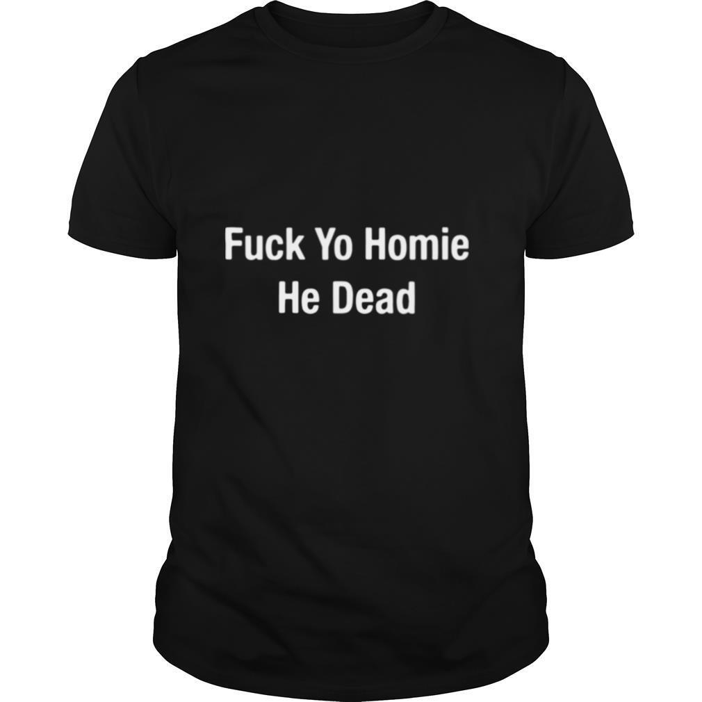 Fuck Yo Homie He Dead shirt