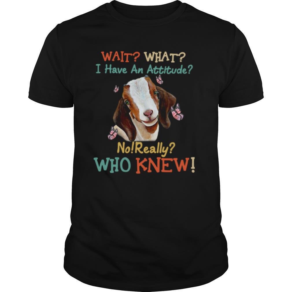 Goat Wait What I Have An Attitude No Really Who Knew shirt