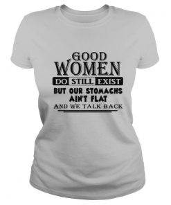 Good Women Do Still Exist But Our Stomachs Aren’t Flat And We Talk Back shirt