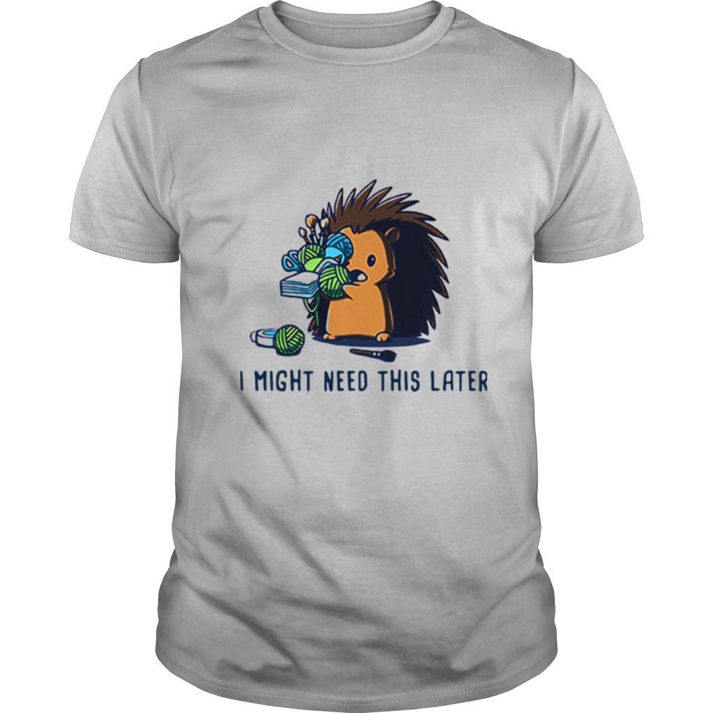 Hedgehog I Might Need This Later shirt