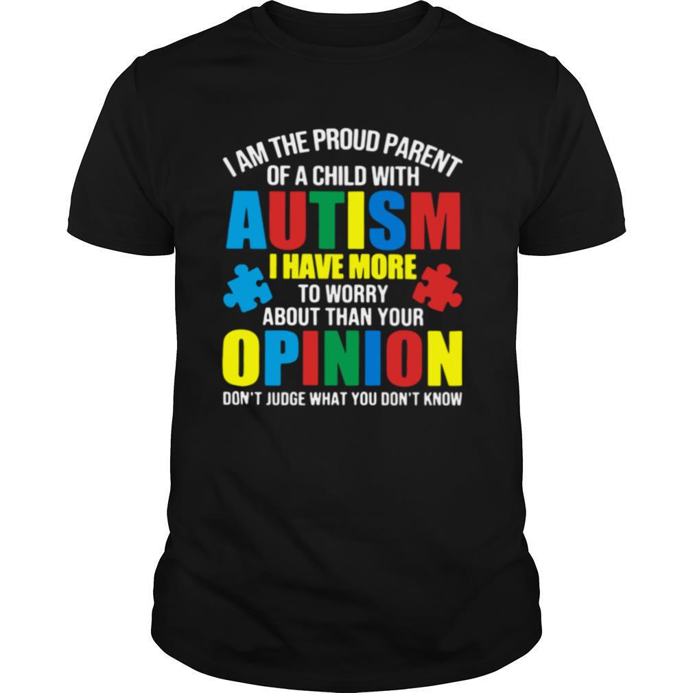 I Am The Proud Parent Of A Child With Autism I Have More To Worry About Than Your Opinion Don't Judge What You Don't Know shirt