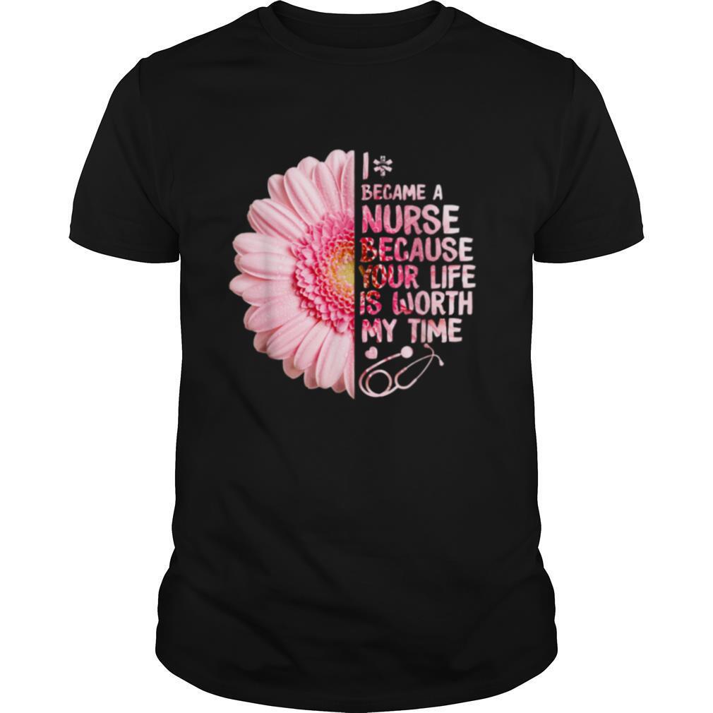 I Became A Nurse Because Your Life Is Worth My Time shirt