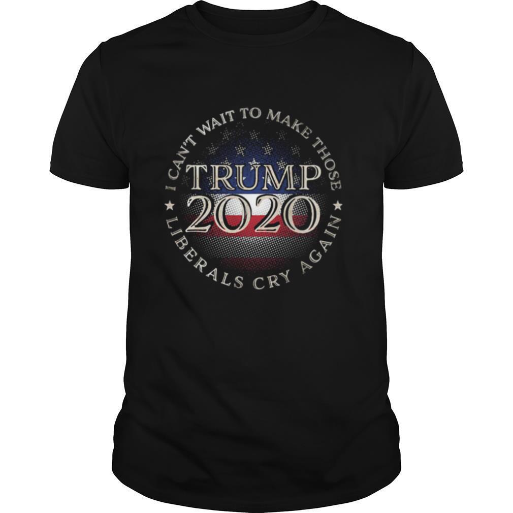 I Can’t Wait To Make Those Liberals Cry Again Trump 2020 President American Flag shirt