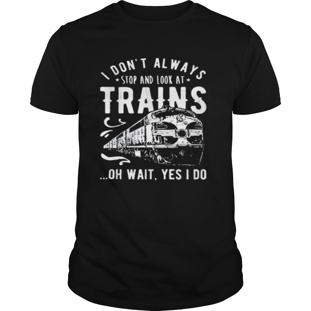 I Dont Always Stop Look At Trains Oh Wait Yes I Do shirt