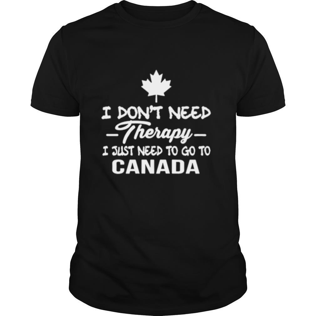 I Don’t Need Therapy I Just Need To Go To Canada shirt