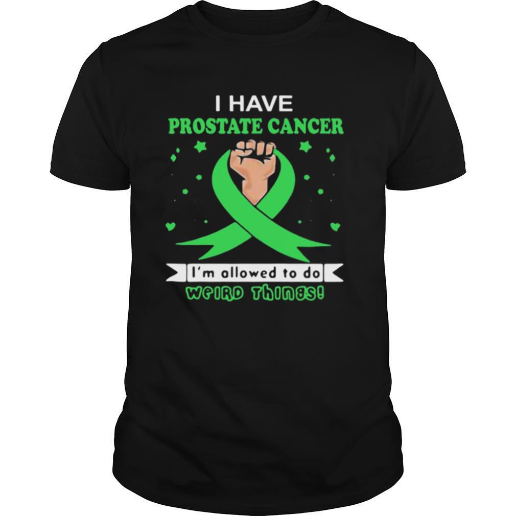 I Have Prostate Cancer Im Allowed To Do Weird Things shirt