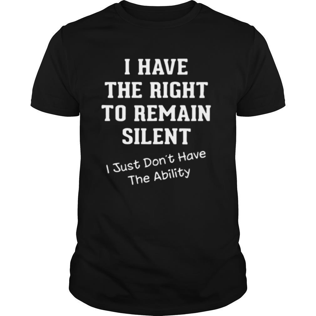 I Have The Right To Remain Silent I Just Don’t Have The Ability shirt