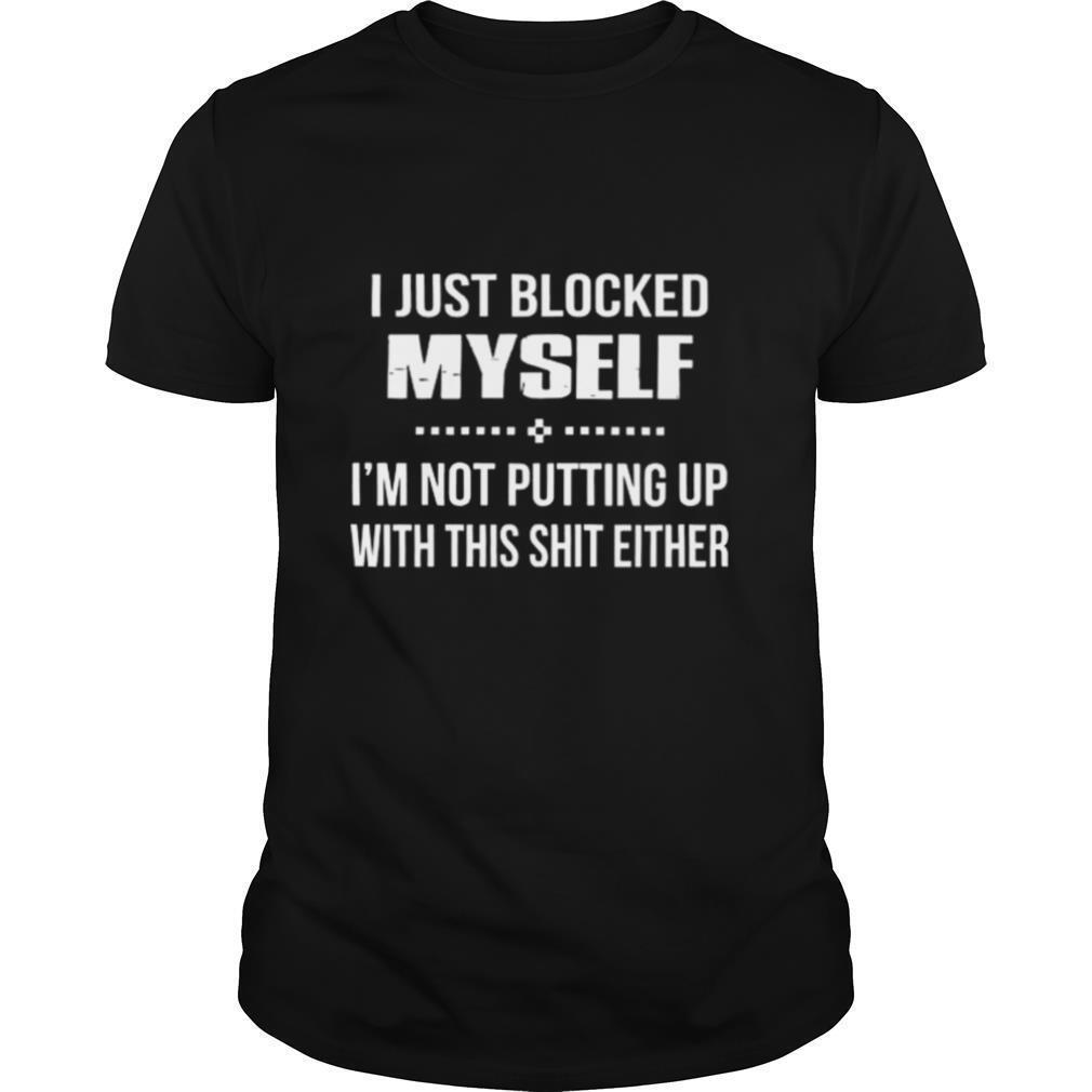 I Just Blocked Myself Im Not Putting Up With This Shit Either shirt