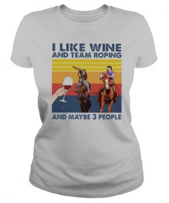 I Like Wine And Team Roping And Maybe 3 People Vintage shirt