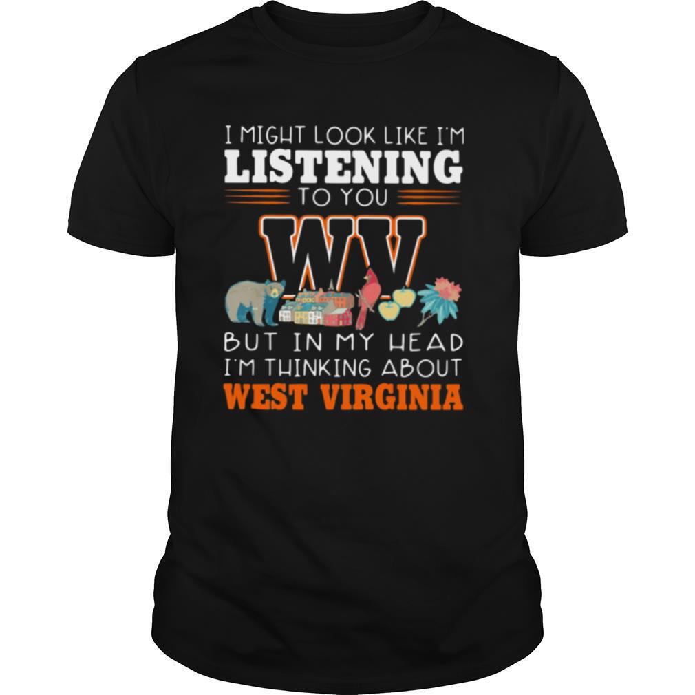 I Might Look Like I’m Listening To You But In My Head I’m Thinking About West Virginia shirt