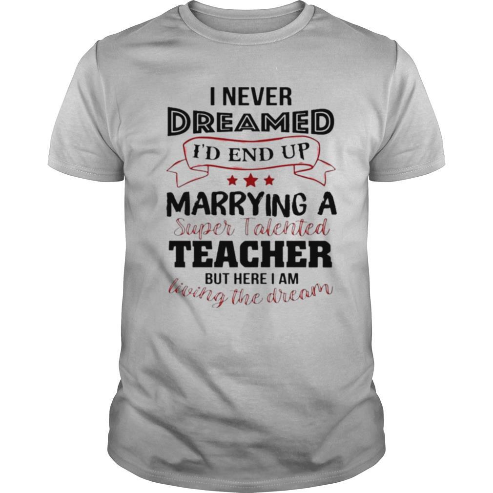 I Never Dreamed Id End Up Marryinga Super Talented Teacher But Here I Am Living The Dream shirt