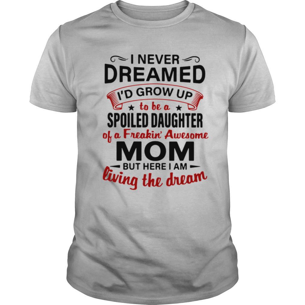 I Never Dreamed I'd Grow Up Be A Spoiled Daughter Of A Freakin' Awesome Mom But Here I Am Living The Dream shirt