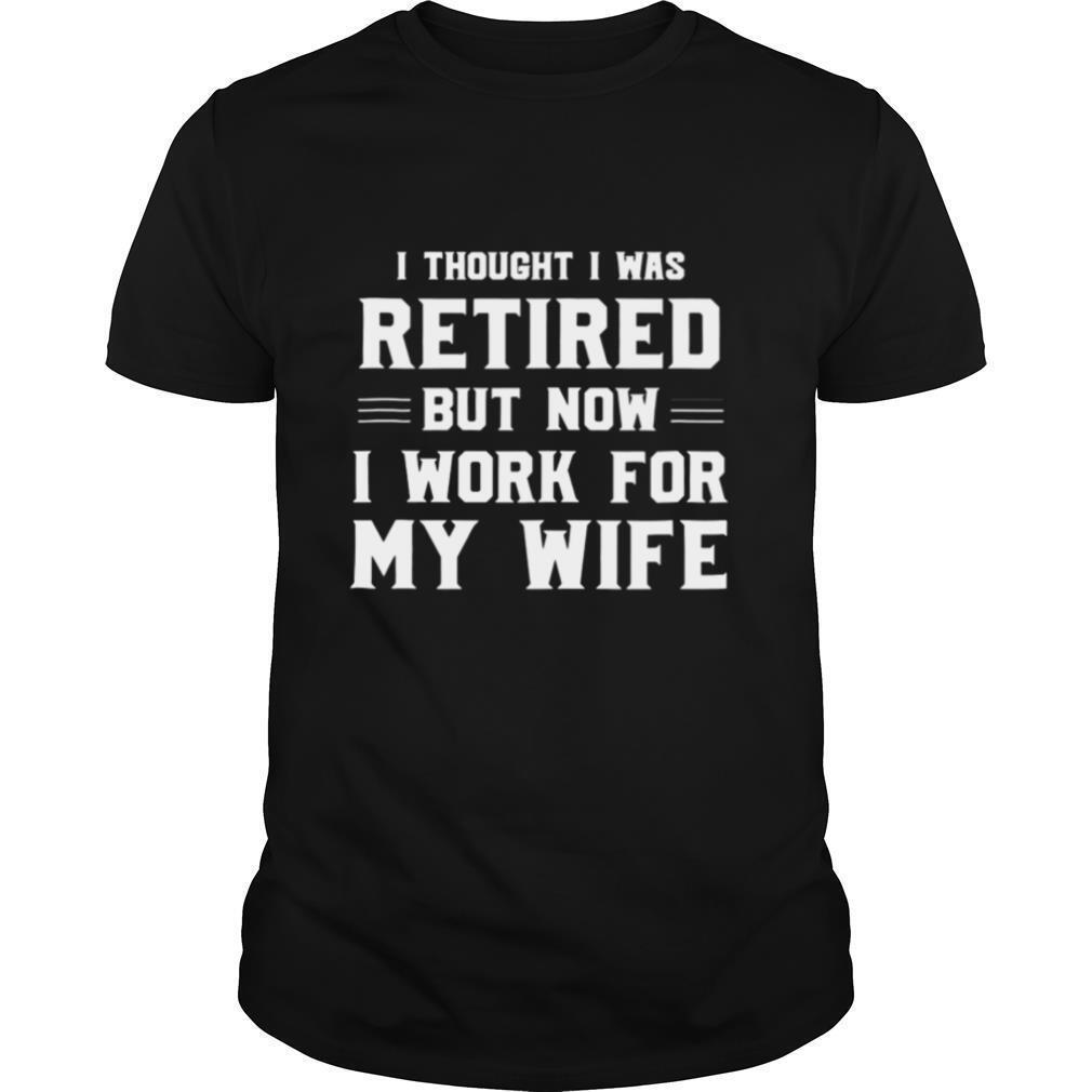 I Thought I Was Retired Work For Wife Retirement Joke shirt