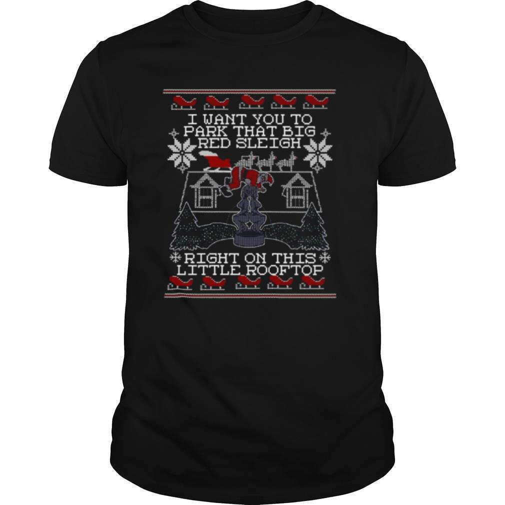 I Want You To Park That Big Red Sleigh Right On This Little Rooftop Ugly Christmas shirt
