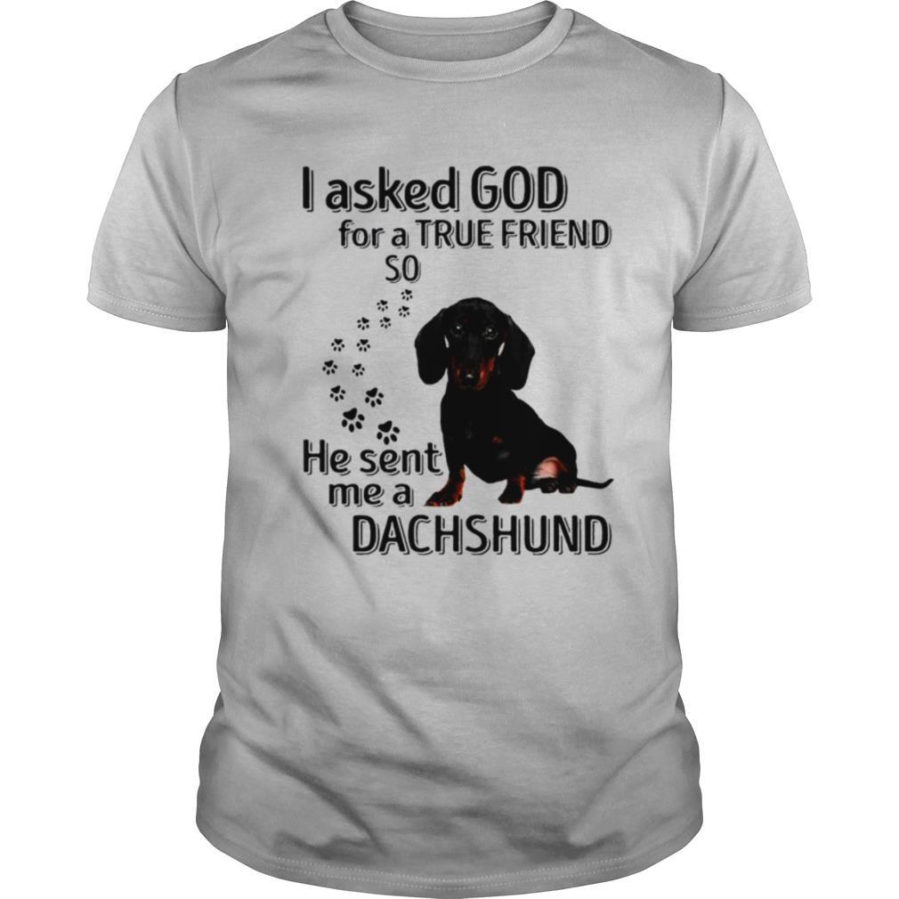 I asked god for a true friend so he sent me a dachshund shirt
