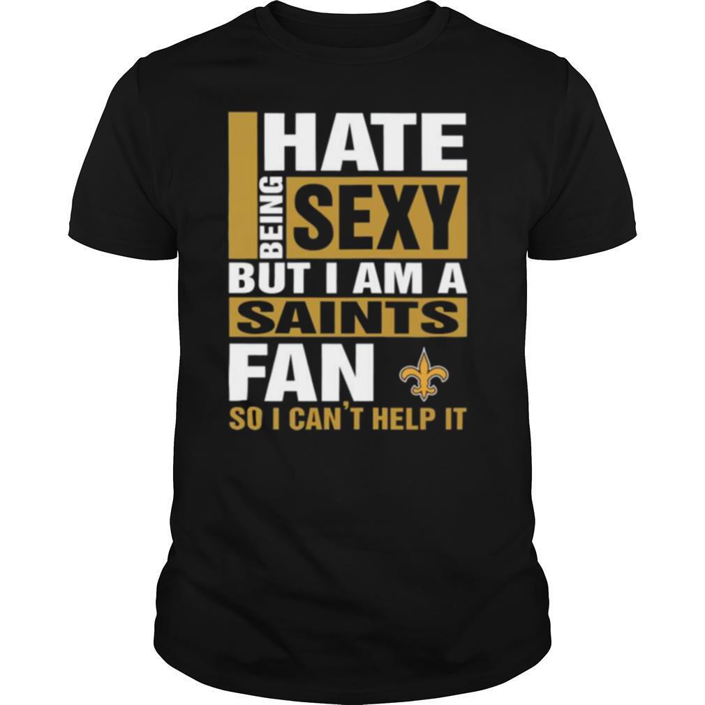 I hate being sexy but I am a New Orleans Saints fan so I cant help it shirt