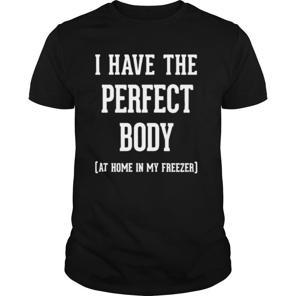I have the perfect body at home in my freezer shirt