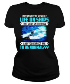 I spent most of my adult life on ships that sank on purpose and you expect me to be normal shirt